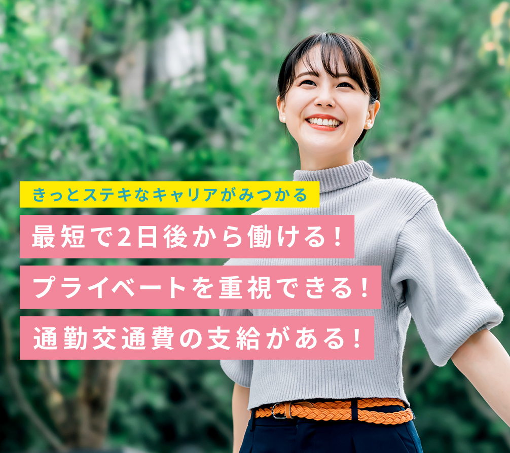 きっとステキなキャリアがみつかる。最短で2日後から働ける！プライベートを重視できる！通勤交通費の支給がある！