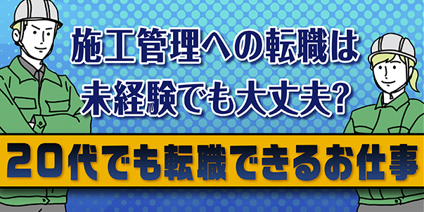 施工管理への転職は未経験でも大丈夫？<br>20代でも転職できるお仕事