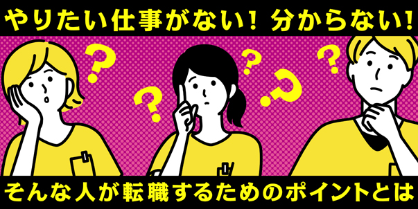 やりたい仕事がない！分からない！<br> そんな人が転職するためのポイントとは